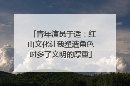 青年演员于适：红山文化让我塑造角色时多了文明的厚重